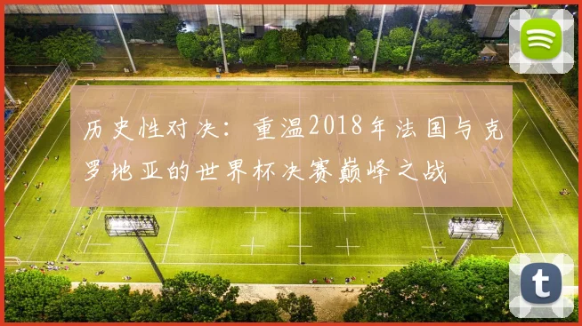历史性对决：重温2018年法国与克罗地亚的世界杯决赛巅峰之战