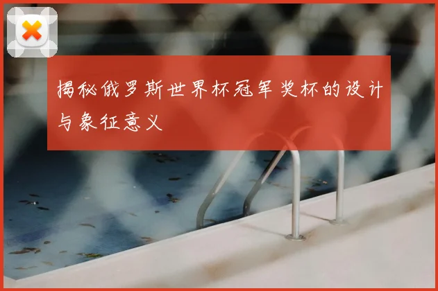 揭秘俄罗斯世界杯冠军奖杯的设计与象征意义
