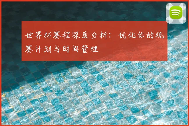 世界杯赛程深度分析：优化你的观赛计划与时间管理