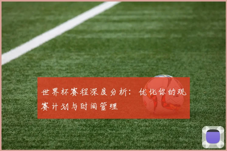 世界杯赛程深度分析：优化你的观赛计划与时间管理