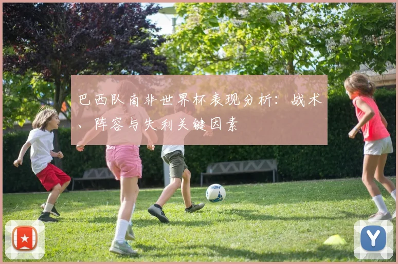 巴西队南非世界杯表现分析：战术、阵容与失利关键因素