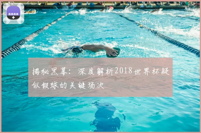 揭秘黑幕：深度解析2018世界杯疑似假球的关键场次