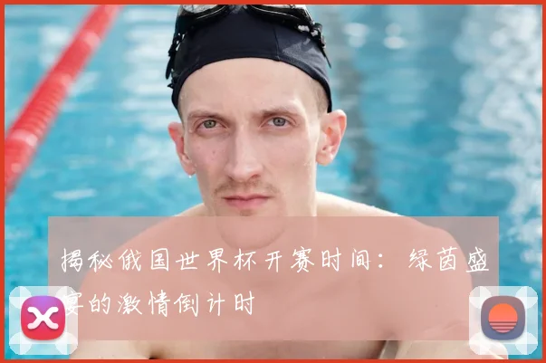 揭秘俄国世界杯开赛时间：绿茵盛宴的激情倒计时