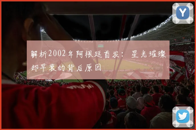 解析2002年阿根廷首发：星光璀璨却早衰的背后原因