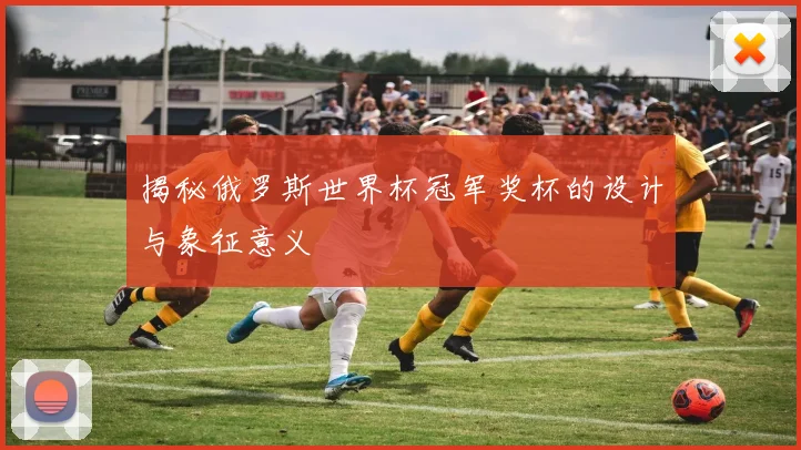 揭秘俄罗斯世界杯冠军奖杯的设计与象征意义