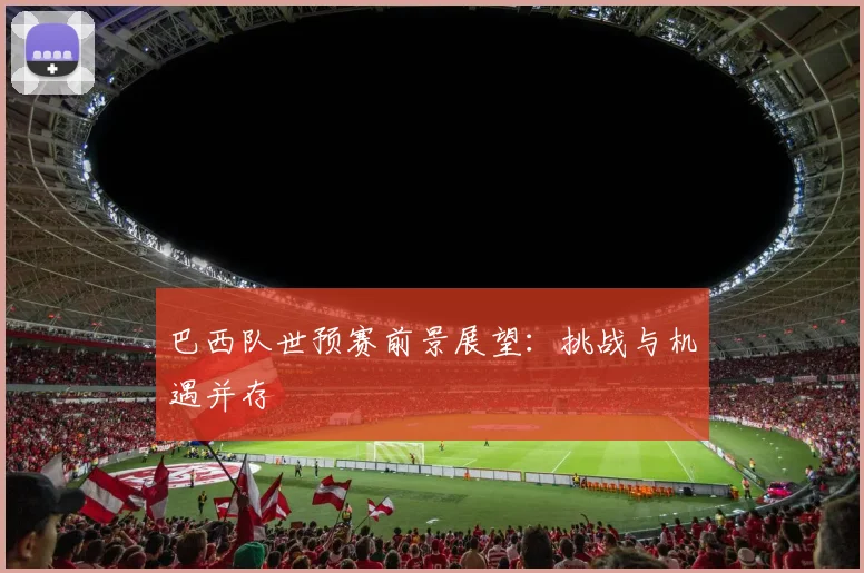 巴西队世预赛前景展望:挑战与机遇并存