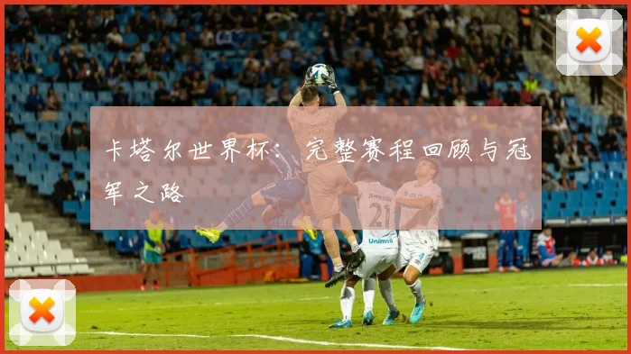 卡塔尔世界杯：完整赛程回顾与冠军之路