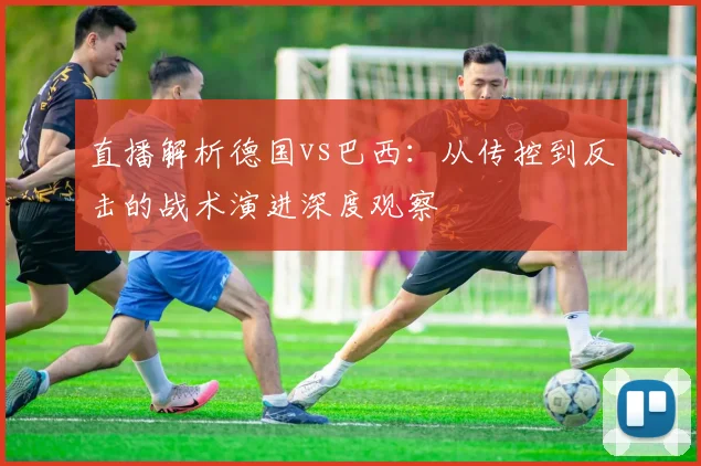 直播解析德国vs巴西:从传控到反击的战术演进深度观察