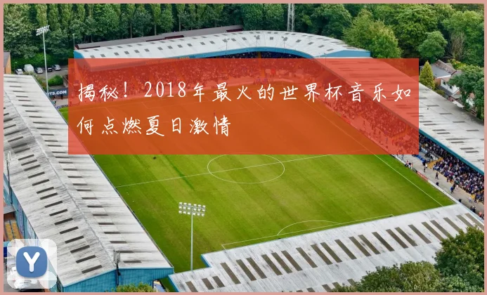 揭秘!2018年最火的世界杯音乐如何点燃夏日激情