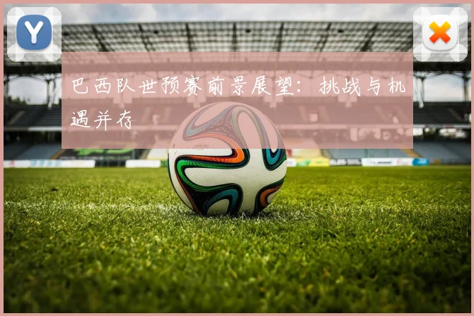 巴西队世预赛前景展望：挑战与机遇并存