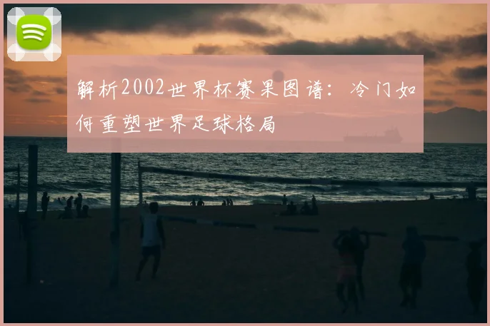 解析2002世界杯赛果图谱：冷门如何重塑世界足球格局