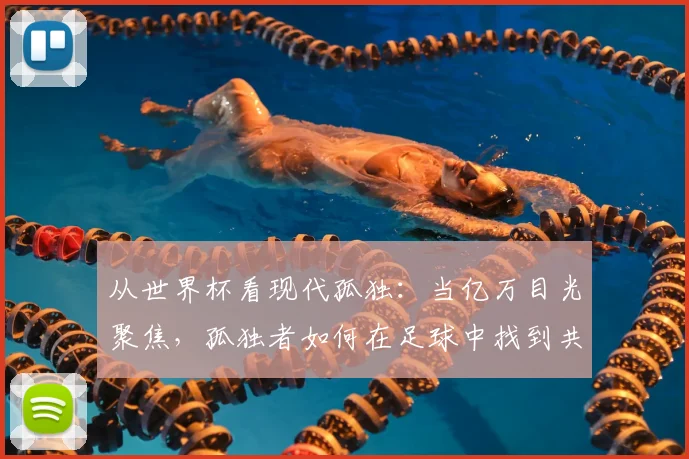 从世界杯看现代孤独:当亿万目光聚焦,孤独者如何在足球中找到共鸣?