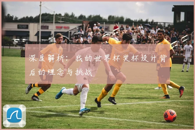 深度解析:我的世界杯奖杯设计背后的理念与挑战