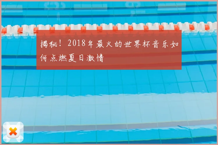 揭秘!2018年最火的世界杯音乐如何点燃夏日激情