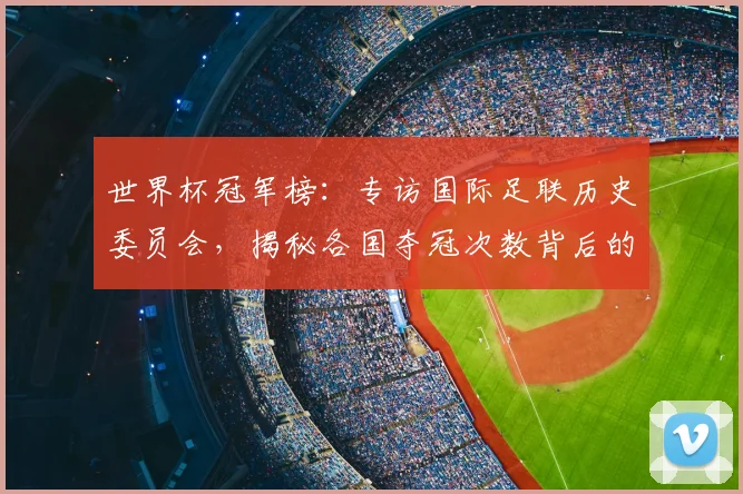 世界杯冠军榜：专访国际足联历史委员会，揭秘各国夺冠次数背后的故事