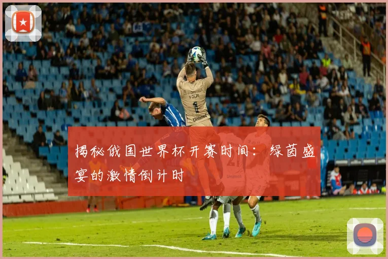 揭秘俄国世界杯开赛时间：绿茵盛宴的激情倒计时