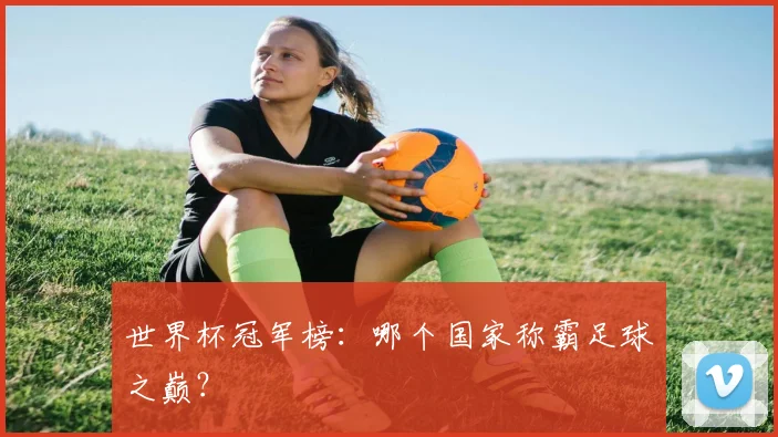 世界杯冠军榜:哪个国家称霸足球之巅?