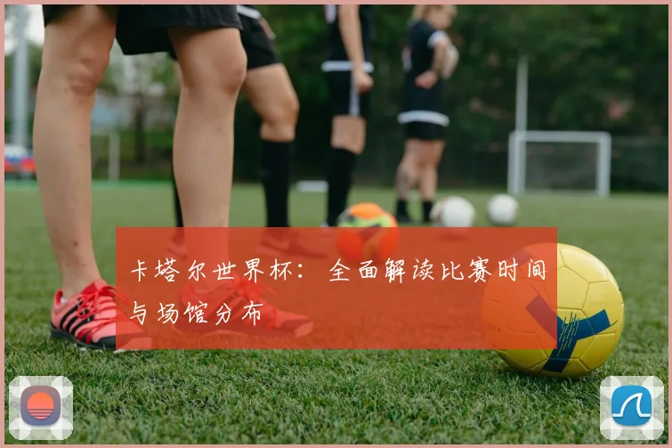 卡塔尔世界杯：全面解读比赛时间与场馆分布