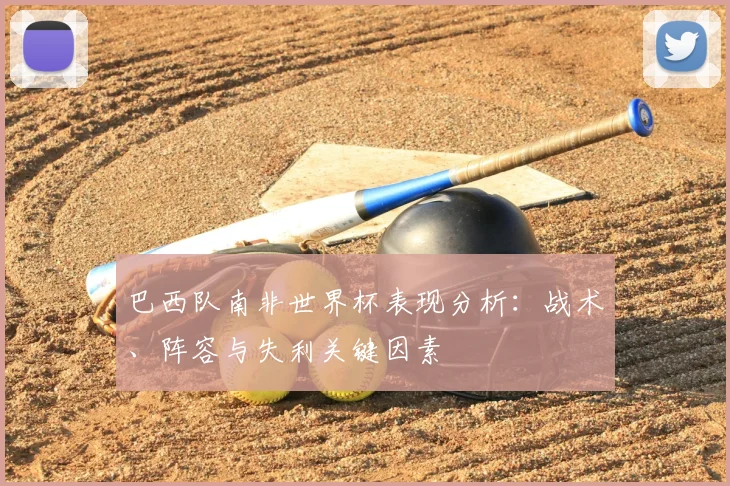 巴西队南非世界杯表现分析：战术、阵容与失利关键因素