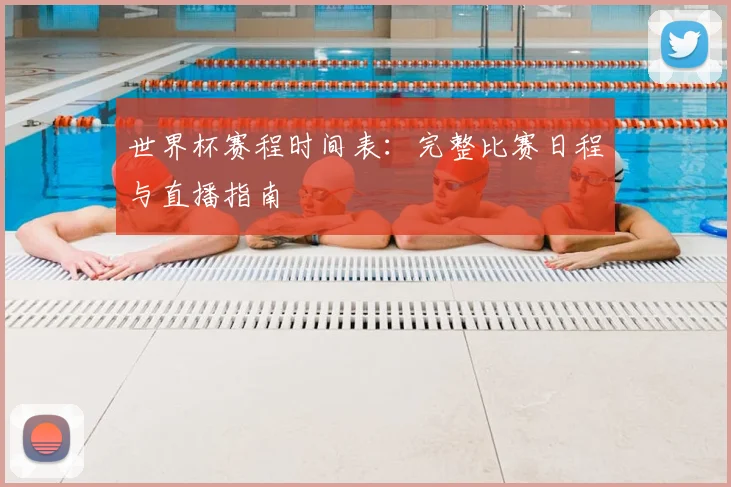 世界杯赛程时间表：完整比赛日程与直播指南