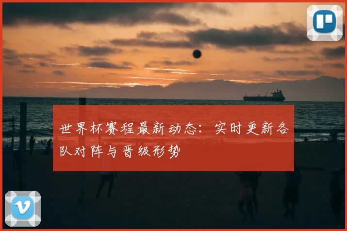世界杯赛程最新动态：实时更新各队对阵与晋级形势