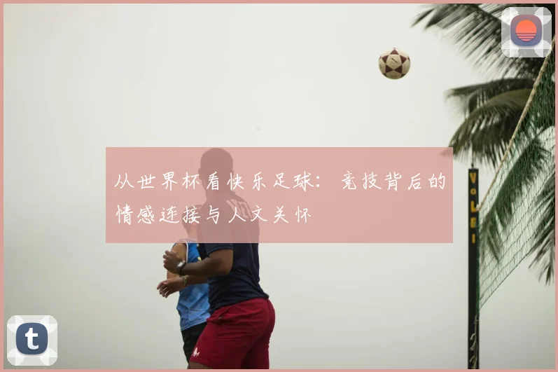 从世界杯看快乐足球:竞技背后的情感连接与人文关怀