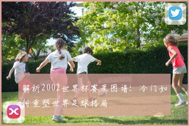 解析2002世界杯赛果图谱：冷门如何重塑世界足球格局