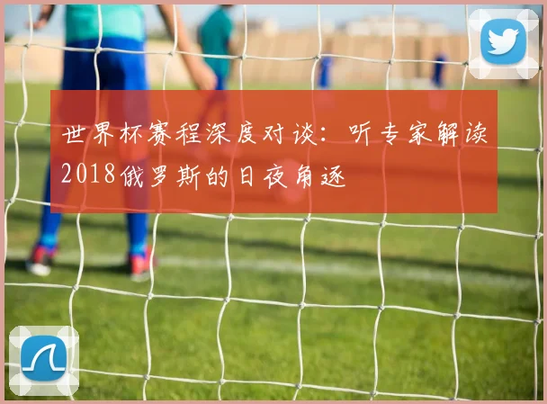 世界杯赛程深度对谈：听专家解读2018俄罗斯的日夜角逐