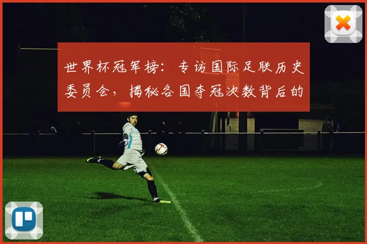 世界杯冠军榜:专访国际足联历史委员会,揭秘各国夺冠次数背后的故事