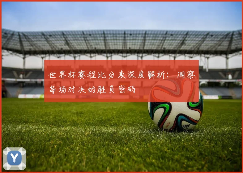 世界杯赛程比分表深度解析：洞察每场对决的胜负密码