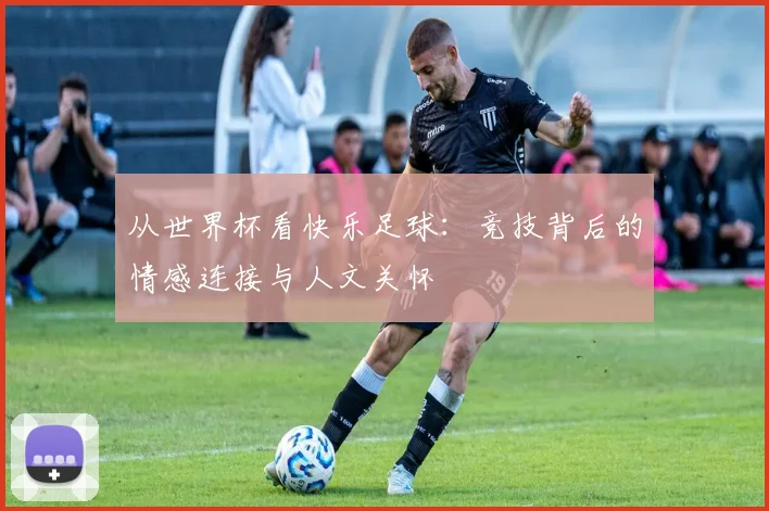 从世界杯看快乐足球:竞技背后的情感连接与人文关怀